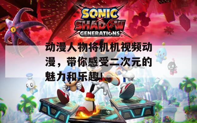 动漫人物将机机视频动漫，带你感受二次元的魅力和乐趣！