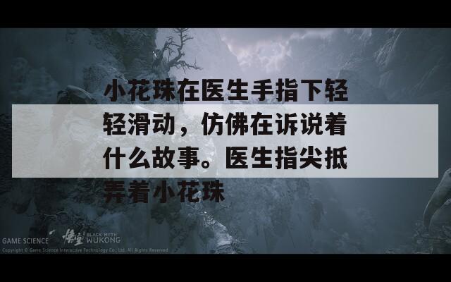 小花珠在医生手指下轻轻滑动，仿佛在诉说着什么故事。医生指尖抵弄着小花珠