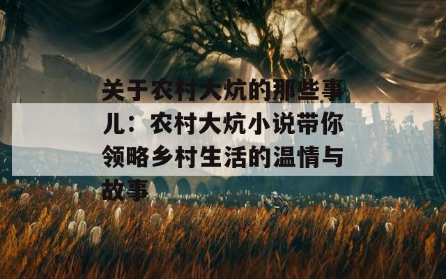 关于农村大炕的那些事儿：农村大炕小说带你领略乡村生活的温情与故事