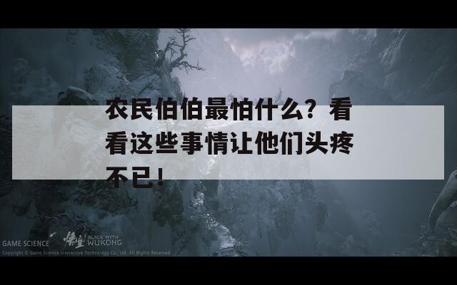 农民伯伯最怕什么？看看这些事情让他们头疼不已！