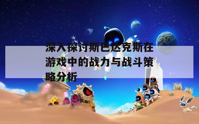 深入探讨斯巴达克斯在游戏中的战力与战斗策略分析