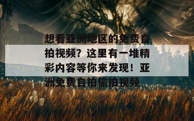 想看亚洲地区的免费自拍视频？这里有一堆精彩内容等你来发现！亚洲免费自拍偷拍视频