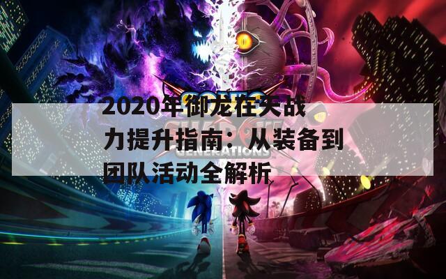 2020年御龙在天战力提升指南：从装备到团队活动全解析