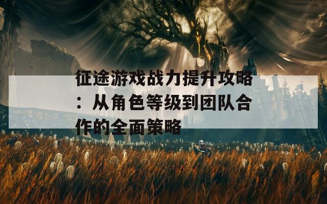 征途游戏战力提升攻略：从角色等级到团队合作的全面策略