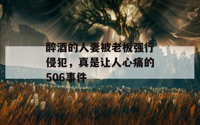 醉酒的人妻被老板强行侵犯，真是让人心痛的506事件