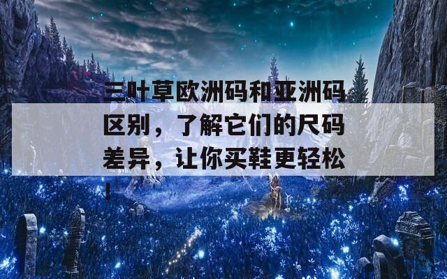 三叶草欧洲码和亚洲码区别，了解它们的尺码差异，让你买鞋更轻松！