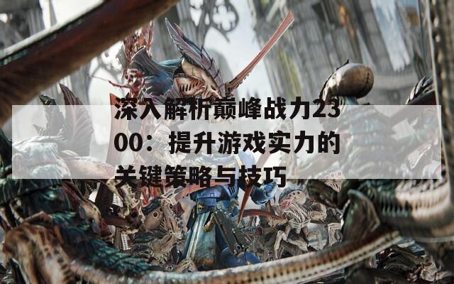 深入解析巅峰战力2300：提升游戏实力的关键策略与技巧