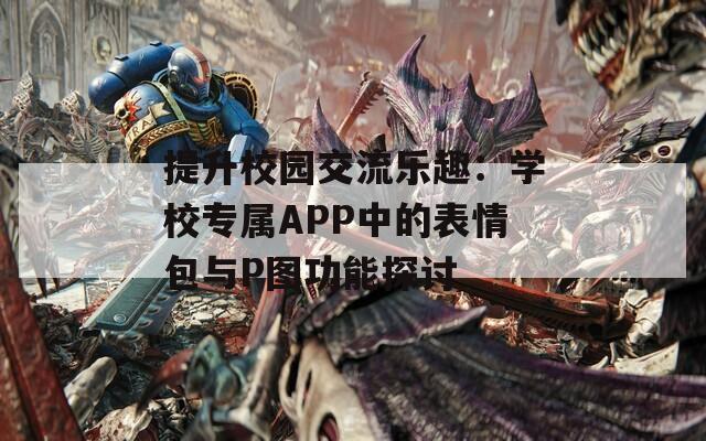 提升校园交流乐趣：学校专属APP中的表情包与P图功能探讨