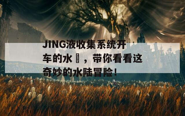 JING液收集系统开车的水獺，带你看看这奇妙的水陆冒险！