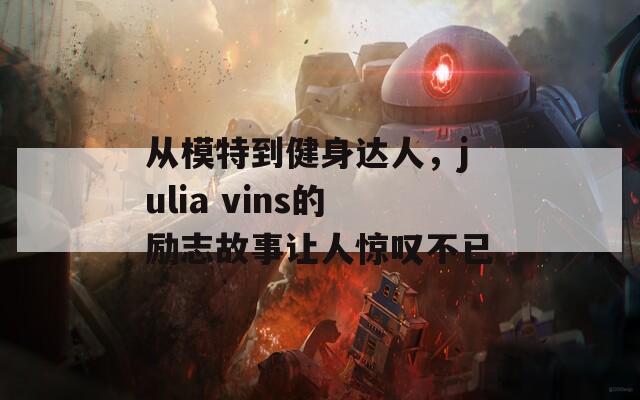 从模特到健身达人，julia vins的励志故事让人惊叹不已