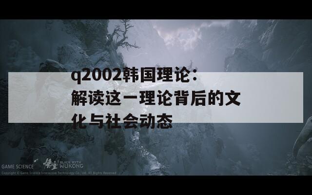 q2002韩国理论：解读这一理论背后的文化与社会动态