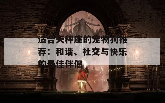 适合天秤座的宠物狗推荐：和谐、社交与快乐的最佳伴侣