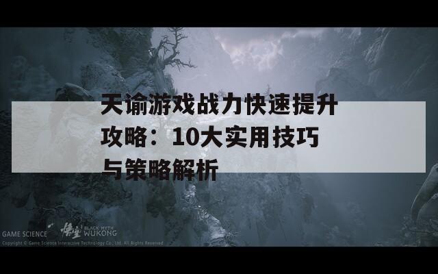 天谕游戏战力快速提升攻略：10大实用技巧与策略解析