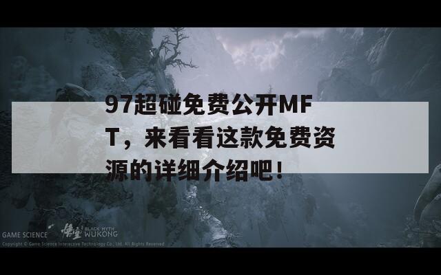 97超碰免费公开MFT，来看看这款免费资源的详细介绍吧！