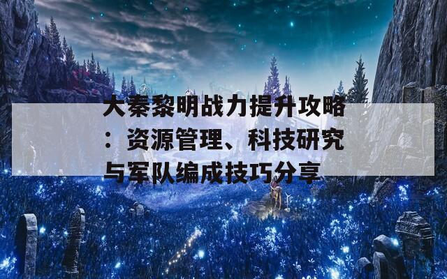 大秦黎明战力提升攻略：资源管理、科技研究与军队编成技巧分享