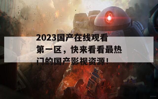 2023国产在线观看第一区，快来看看最热门的国产影视资源！