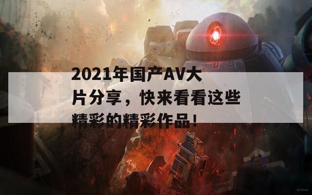 2021年国产AV大片分享，快来看看这些精彩的精彩作品！