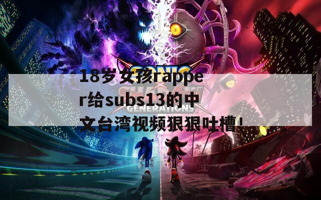 18岁女孩rapper给subs13的中文台湾视频狠狠吐槽！