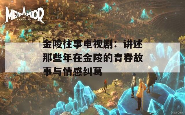 金陵往事电视剧：讲述那些年在金陵的青春故事与情感纠葛
