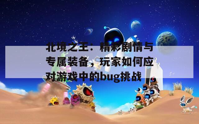 北境之王：精彩剧情与专属装备，玩家如何应对游戏中的bug挑战