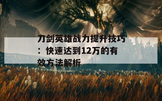 刀剑英雄战力提升技巧：快速达到12万的有效方法解析