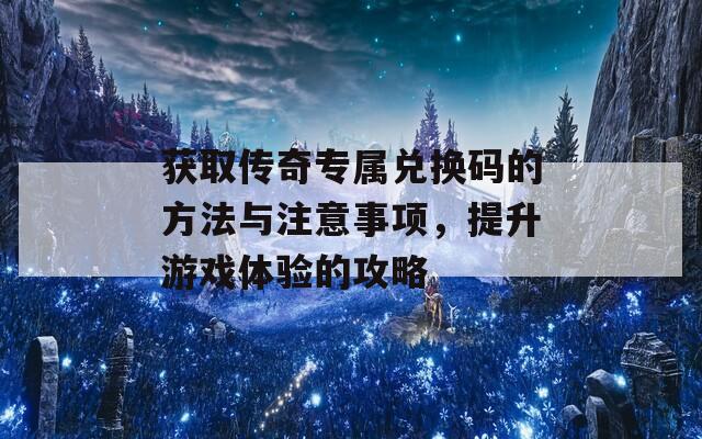 获取传奇专属兑换码的方法与注意事项，提升游戏体验的攻略