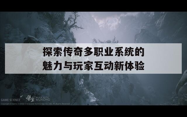 探索传奇多职业系统的魅力与玩家互动新体验