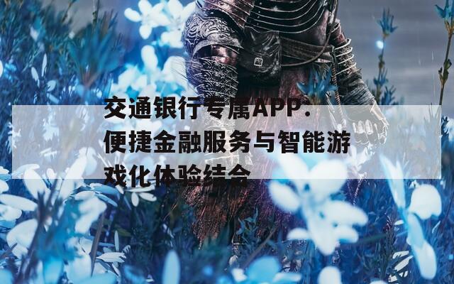 交通银行专属APP：便捷金融服务与智能游戏化体验结合