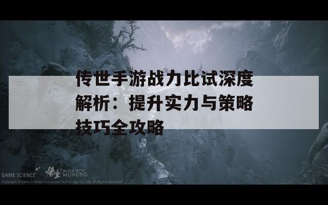 传世手游战力比试深度解析：提升实力与策略技巧全攻略