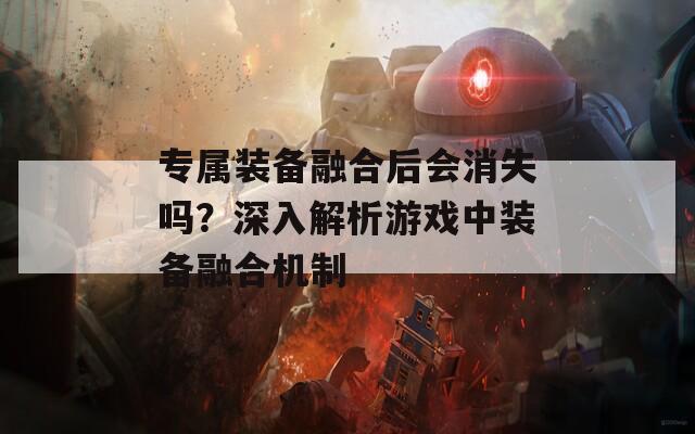 专属装备融合后会消失吗？深入解析游戏中装备融合机制