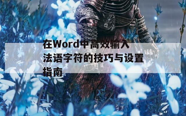 在Word中高效输入法语字符的技巧与设置指南