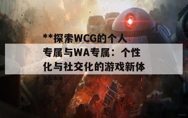 **探索WCG的个人专属与WA专属：个性化与社交化的游戏新体验**