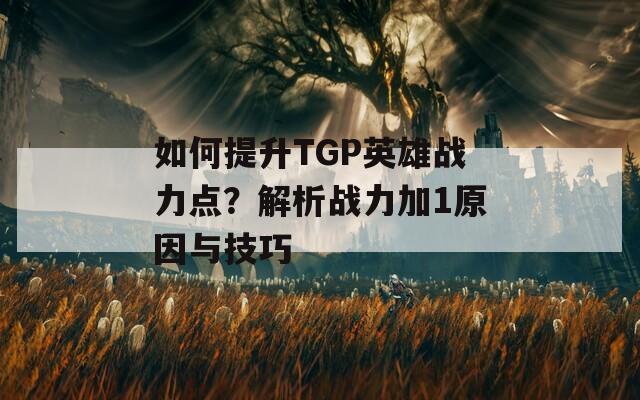 如何提升TGP英雄战力点？解析战力加1原因与技巧