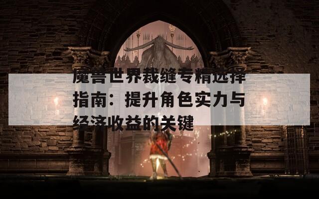 魔兽世界裁缝专精选择指南：提升角色实力与经济收益的关键