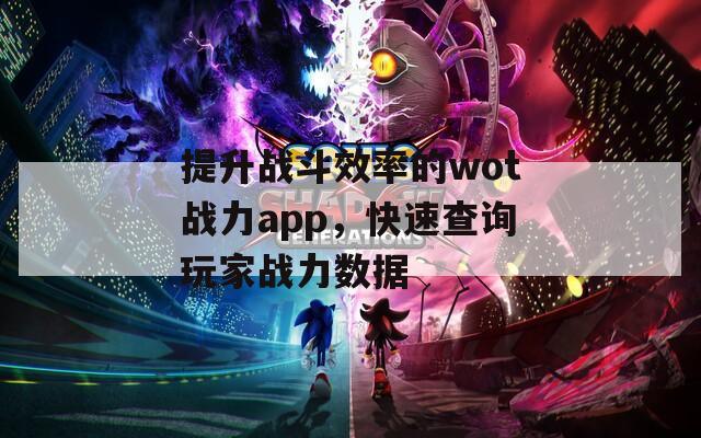 提升战斗效率的wot战力app，快速查询玩家战力数据