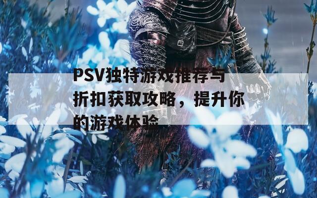 PSV独特游戏推荐与折扣获取攻略，提升你的游戏体验