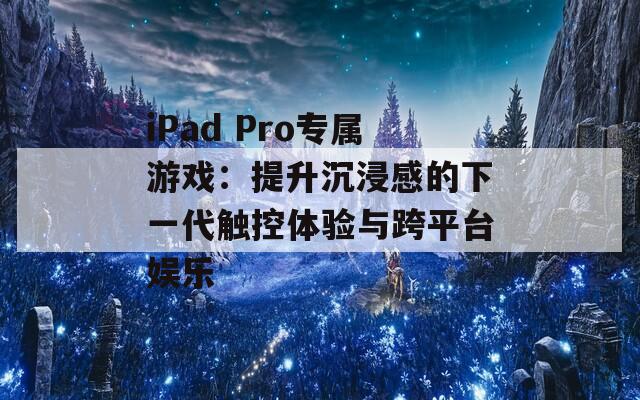 iPad Pro专属游戏：提升沉浸感的下一代触控体验与跨平台娱乐