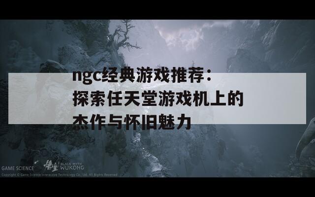 ngc经典游戏推荐：探索任天堂游戏机上的杰作与怀旧魅力