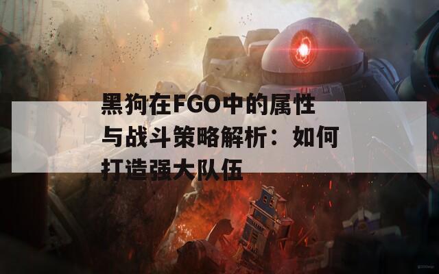 黑狗在FGO中的属性与战斗策略解析：如何打造强大队伍