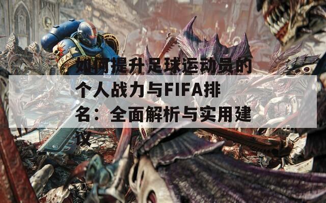 如何提升足球运动员的个人战力与FIFA排名：全面解析与实用建议