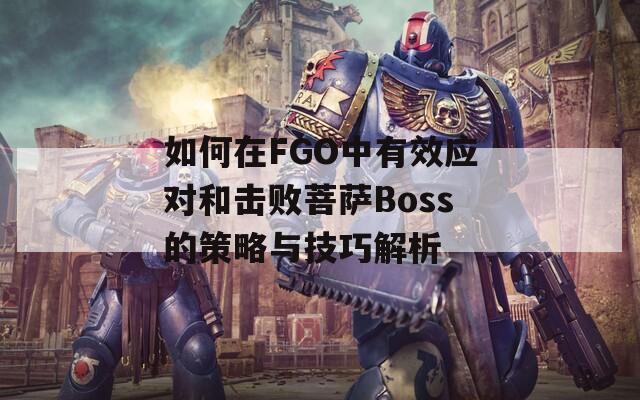 如何在FGO中有效应对和击败菩萨Boss的策略与技巧解析