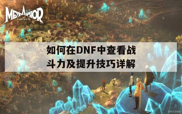 如何在DNF中查看战斗力及提升技巧详解