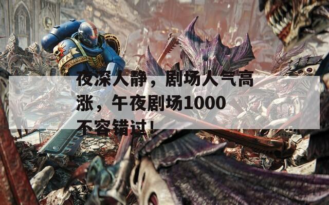 夜深人静，剧场人气高涨，午夜剧场1000不容错过！