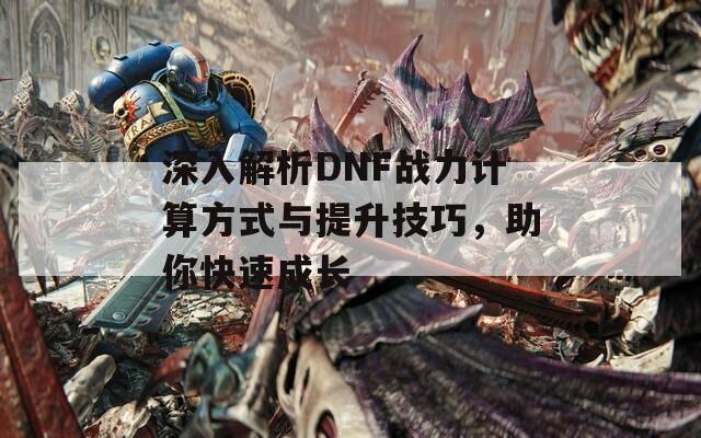 深入解析DNF战力计算方式与提升技巧，助你快速成长