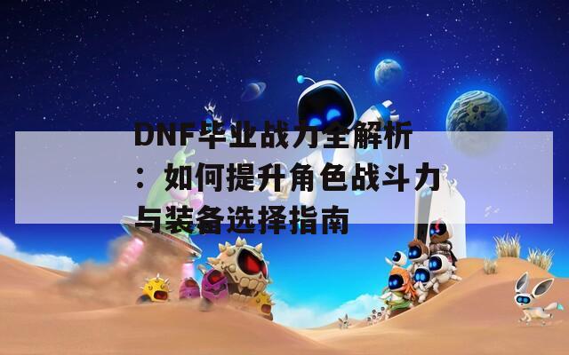 DNF毕业战力全解析：如何提升角色战斗力与装备选择指南