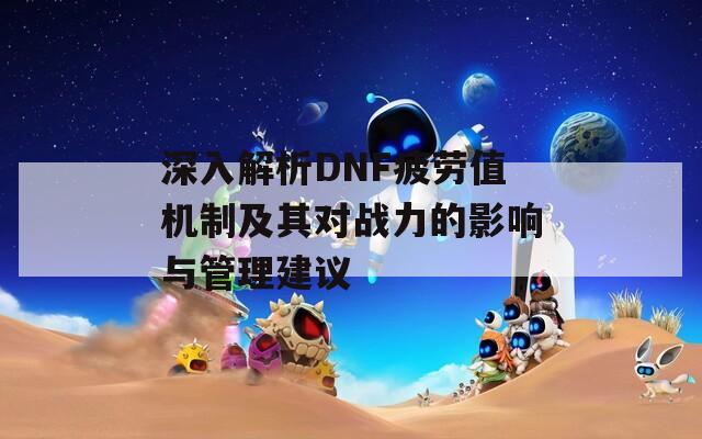 深入解析DNF疲劳值机制及其对战力的影响与管理建议