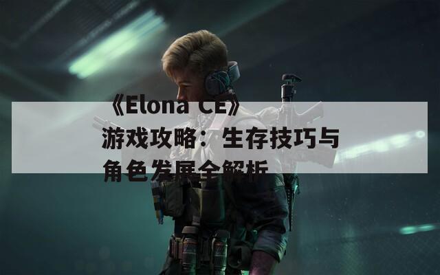 《Elona CE》游戏攻略：生存技巧与角色发展全解析