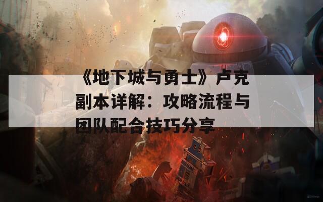 《地下城与勇士》卢克副本详解：攻略流程与团队配合技巧分享