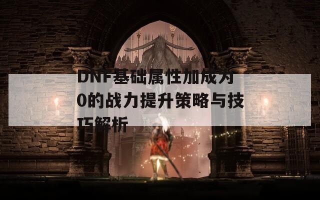 DNF基础属性加成为0的战力提升策略与技巧解析