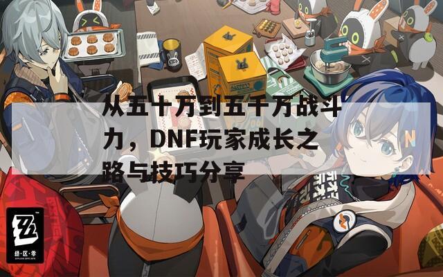 从五十万到五千万战斗力，DNF玩家成长之路与技巧分享